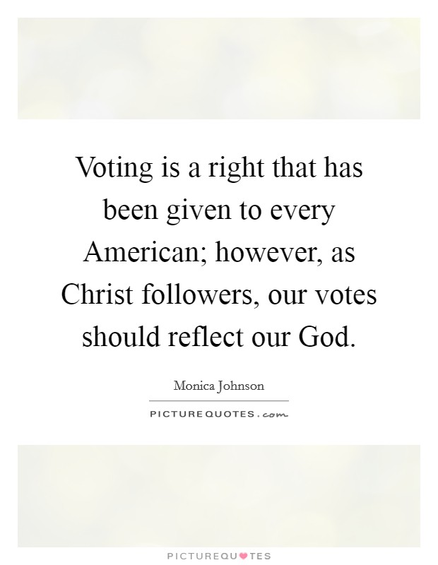 Voting is a right that has been given to every American; however, as Christ followers, our votes should reflect our God. Picture Quote #1