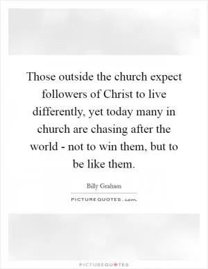 Those outside the church expect followers of Christ to live differently, yet today many in church are chasing after the world - not to win them, but to be like them Picture Quote #1