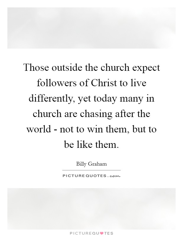 Those outside the church expect followers of Christ to live differently, yet today many in church are chasing after the world - not to win them, but to be like them. Picture Quote #1