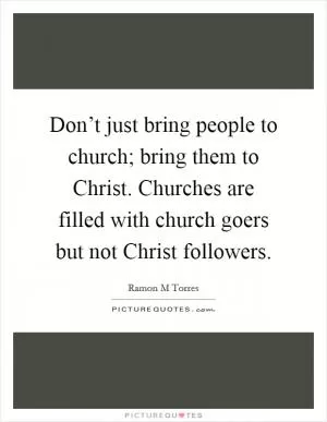 Don’t just bring people to church; bring them to Christ. Churches are filled with church goers but not Christ followers Picture Quote #1