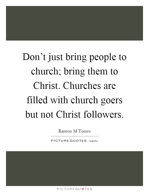Don't just bring people to church; bring them to Christ. Churches are filled with church goers but not Christ followers. Picture Quote #1