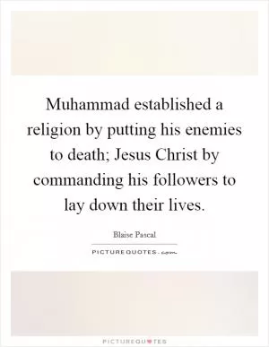 Muhammad established a religion by putting his enemies to death; Jesus Christ by commanding his followers to lay down their lives Picture Quote #1