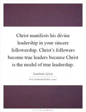 Christ manifests his divine leadership in your sincere followership. Christ’s followers become true leaders because Christ is the model of true leadership Picture Quote #1