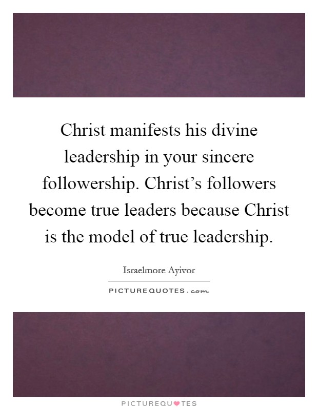 Christ manifests his divine leadership in your sincere followership. Christ's followers become true leaders because Christ is the model of true leadership. Picture Quote #1
