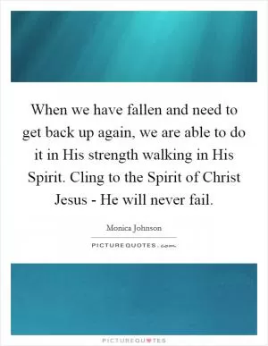 When we have fallen and need to get back up again, we are able to do it in His strength walking in His Spirit. Cling to the Spirit of Christ Jesus - He will never fail Picture Quote #1