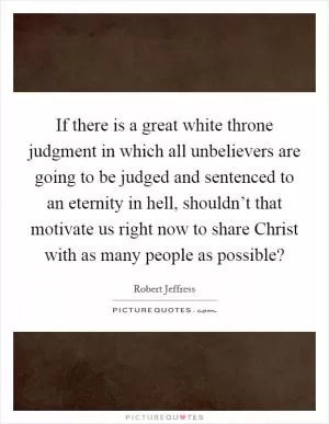 If there is a great white throne judgment in which all unbelievers are going to be judged and sentenced to an eternity in hell, shouldn’t that motivate us right now to share Christ with as many people as possible? Picture Quote #1
