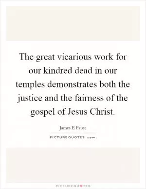 The great vicarious work for our kindred dead in our temples demonstrates both the justice and the fairness of the gospel of Jesus Christ Picture Quote #1