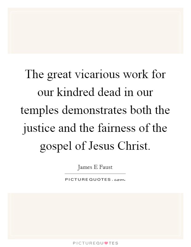 The great vicarious work for our kindred dead in our temples demonstrates both the justice and the fairness of the gospel of Jesus Christ. Picture Quote #1