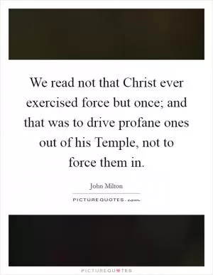 We read not that Christ ever exercised force but once; and that was to drive profane ones out of his Temple, not to force them in Picture Quote #1