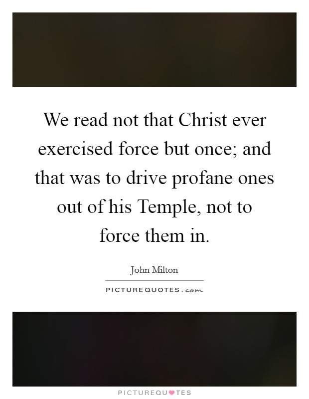 We read not that Christ ever exercised force but once; and that was to drive profane ones out of his Temple, not to force them in. Picture Quote #1