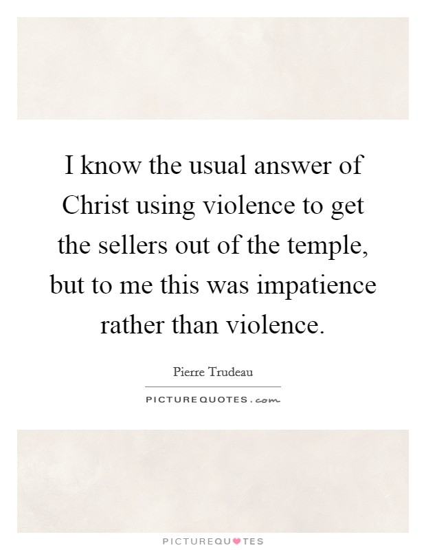 I know the usual answer of Christ using violence to get the sellers out of the temple, but to me this was impatience rather than violence. Picture Quote #1