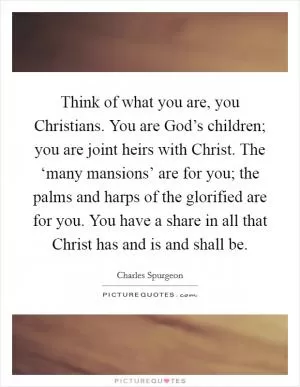 Think of what you are, you Christians. You are God’s children; you are joint heirs with Christ. The ‘many mansions’ are for you; the palms and harps of the glorified are for you. You have a share in all that Christ has and is and shall be Picture Quote #1