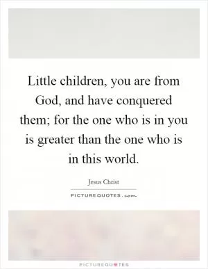 Little children, you are from God, and have conquered them; for the one who is in you is greater than the one who is in this world Picture Quote #1