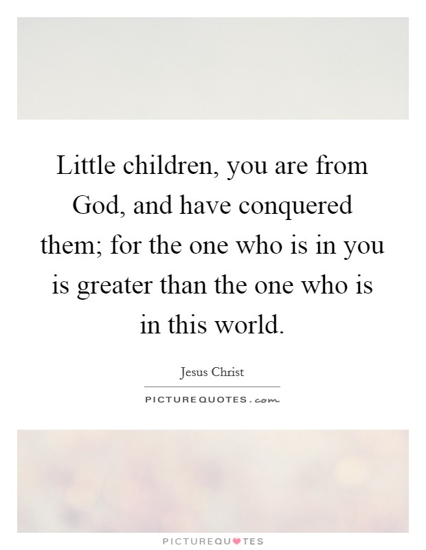 Little children, you are from God, and have conquered them; for the one who is in you is greater than the one who is in this world. Picture Quote #1