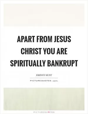 Apart from Jesus Christ you are spiritually bankrupt Picture Quote #1