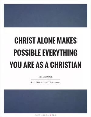 Christ alone makes possible everything you are as a Christian Picture Quote #1