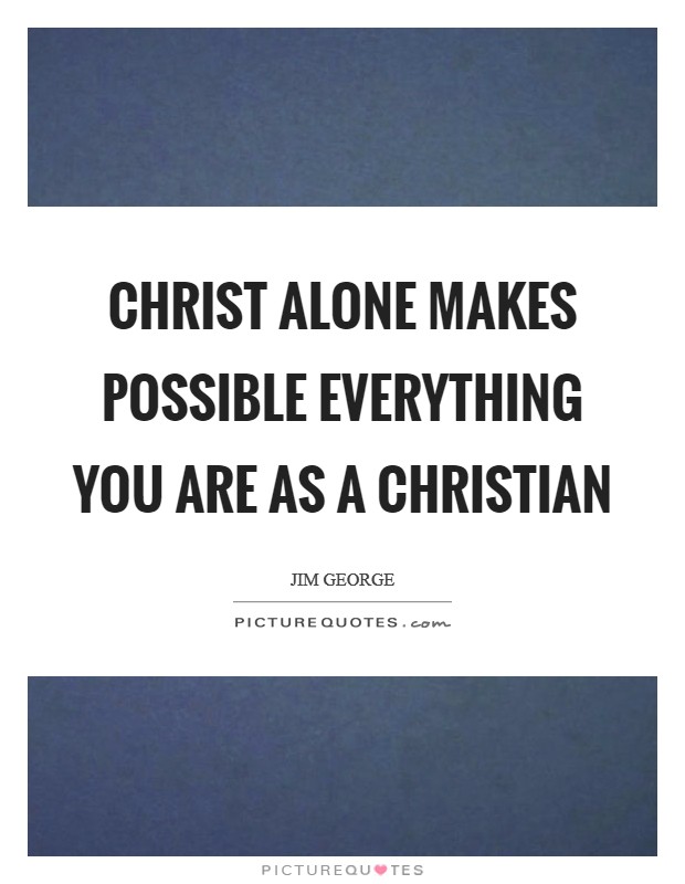Christ alone makes possible everything you are as a Christian Picture Quote #1