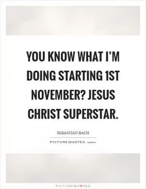 You know what I’m doing starting 1st November? Jesus Christ Superstar Picture Quote #1