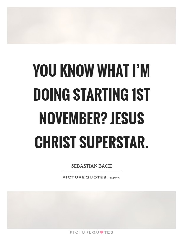 You know what I'm doing starting 1st November? Jesus Christ Superstar. Picture Quote #1