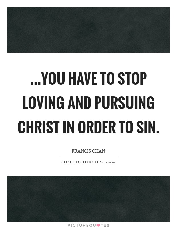 ...you have to stop loving and pursuing Christ in order to sin. Picture Quote #1
