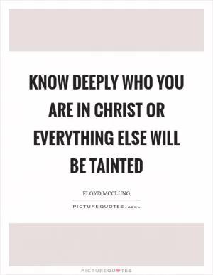 Know DEEPLY who you are in Christ or everything else will be tainted Picture Quote #1