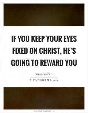 If you keep your eyes fixed on Christ, He’s going to reward you Picture Quote #1