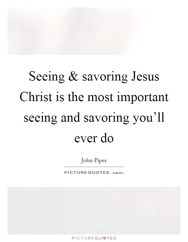 Seeing and savoring Jesus Christ is the most important seeing and savoring you'll ever do Picture Quote #1