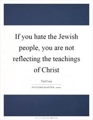 If you hate the Jewish people, you are not reflecting the teachings of Christ Picture Quote #1