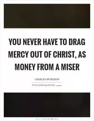 You never have to drag mercy out of Christ, as money from a miser Picture Quote #1