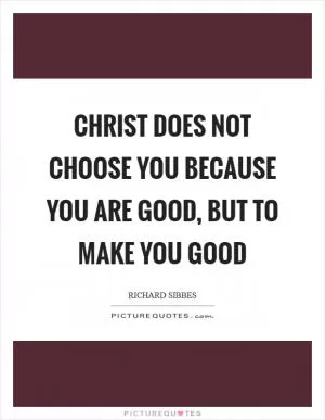 Christ does not choose you because you are good, but to make you good Picture Quote #1