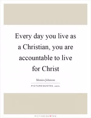 Every day you live as a Christian, you are accountable to live for Christ Picture Quote #1