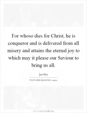 For whoso dies for Christ, he is conqueror and is delivered from all misery and attains the eternal joy to which may it please our Saviour to bring us all Picture Quote #1