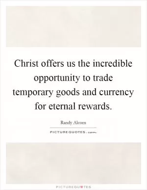 Christ offers us the incredible opportunity to trade temporary goods and currency for eternal rewards Picture Quote #1
