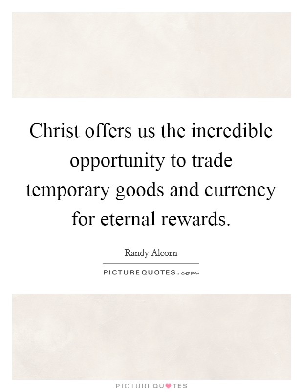Christ offers us the incredible opportunity to trade temporary goods and currency for eternal rewards. Picture Quote #1