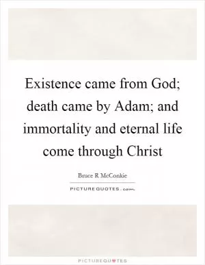 Existence came from God; death came by Adam; and immortality and eternal life come through Christ Picture Quote #1