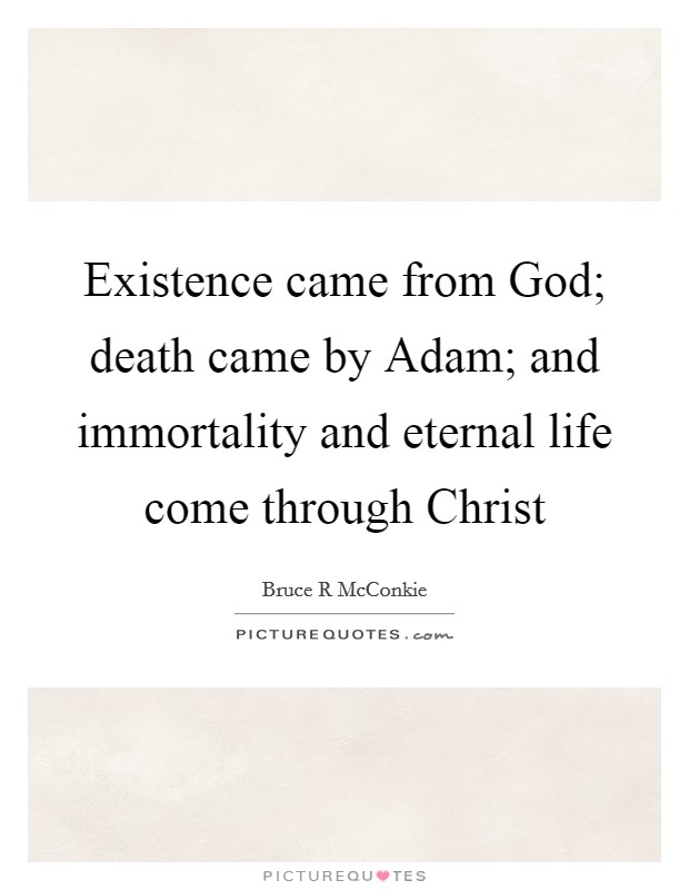 Existence came from God; death came by Adam; and immortality and eternal life come through Christ Picture Quote #1