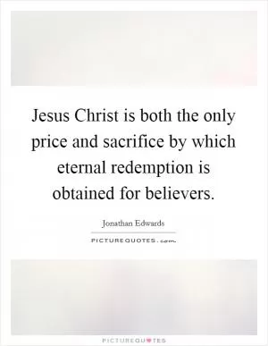 Jesus Christ is both the only price and sacrifice by which eternal redemption is obtained for believers Picture Quote #1