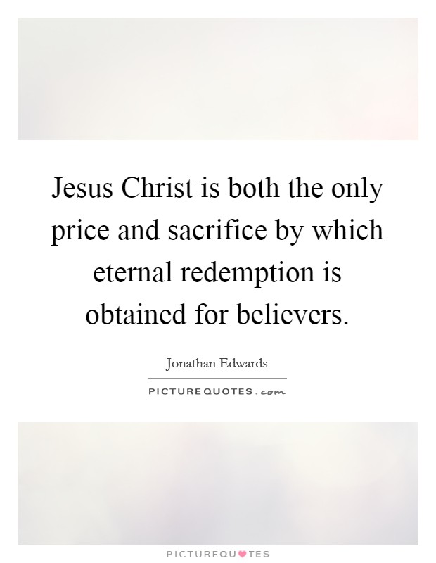 Jesus Christ is both the only price and sacrifice by which eternal redemption is obtained for believers. Picture Quote #1