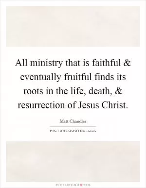 All ministry that is faithful and eventually fruitful finds its roots in the life, death, and resurrection of Jesus Christ Picture Quote #1