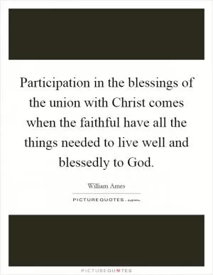 Participation in the blessings of the union with Christ comes when the faithful have all the things needed to live well and blessedly to God Picture Quote #1