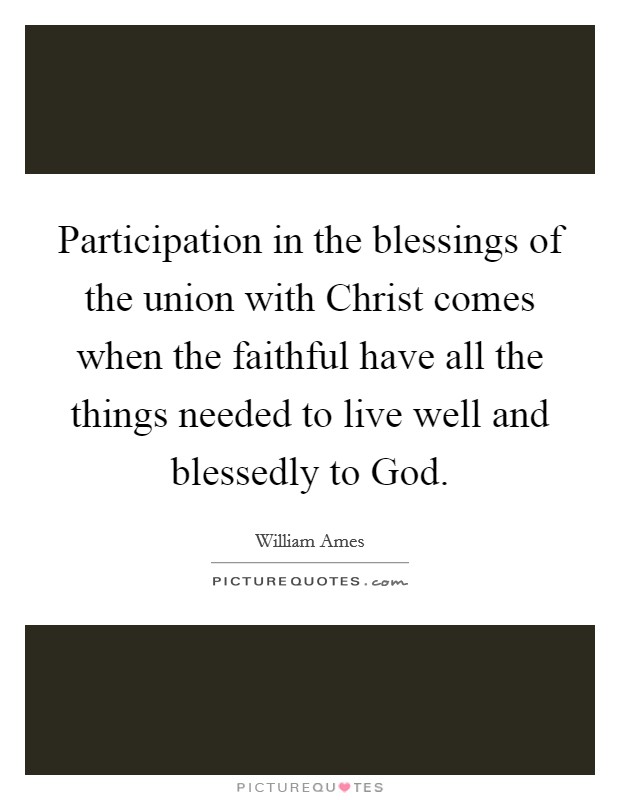 Participation in the blessings of the union with Christ comes when the faithful have all the things needed to live well and blessedly to God. Picture Quote #1
