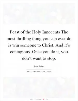 Feast of the Holy Innocents The most thrilling thing you can ever do is win someone to Christ. And it’s contagious. Once you do it, you don’t want to stop Picture Quote #1