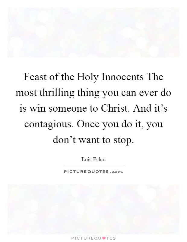 Feast of the Holy Innocents The most thrilling thing you can ever do is win someone to Christ. And it's contagious. Once you do it, you don't want to stop. Picture Quote #1