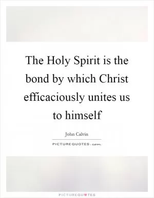The Holy Spirit is the bond by which Christ efficaciously unites us to himself Picture Quote #1