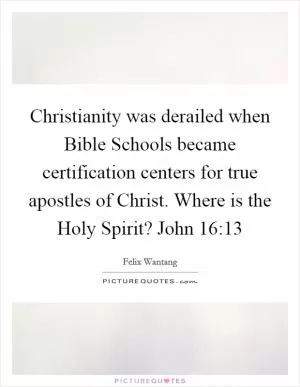 Christianity was derailed when Bible Schools became certification centers for true apostles of Christ. Where is the Holy Spirit? John 16:13 Picture Quote #1