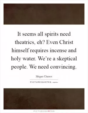 It seems all spirits need theatrics, eh? Even Christ himself requires incense and holy water. We’re a skeptical people. We need convincing Picture Quote #1