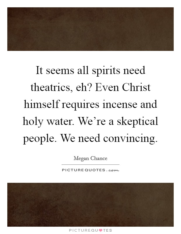 It seems all spirits need theatrics, eh? Even Christ himself requires incense and holy water. We're a skeptical people. We need convincing. Picture Quote #1