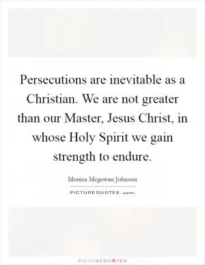 Persecutions are inevitable as a Christian. We are not greater than our Master, Jesus Christ, in whose Holy Spirit we gain strength to endure Picture Quote #1
