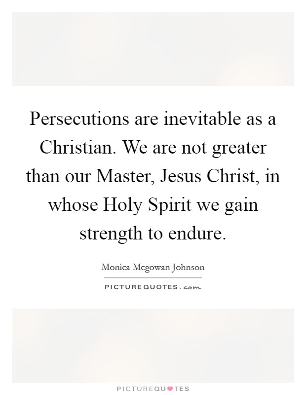 Persecutions are inevitable as a Christian. We are not greater than our Master, Jesus Christ, in whose Holy Spirit we gain strength to endure. Picture Quote #1
