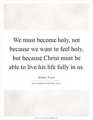 We must become holy, not because we want to feel holy, but because Christ must be able to live his life fully in us Picture Quote #1